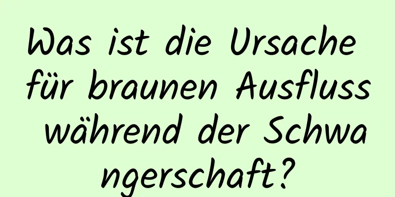 Was ist die Ursache für braunen Ausfluss während der Schwangerschaft?