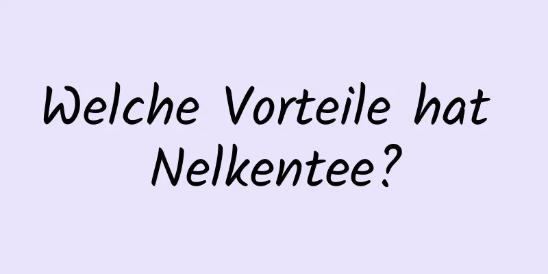 Welche Vorteile hat Nelkentee?