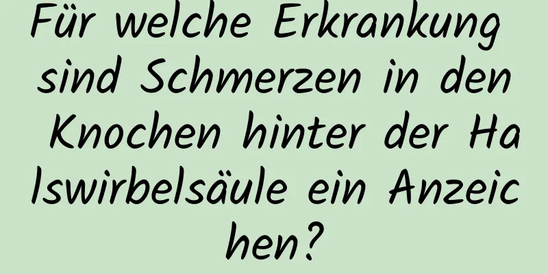 Für welche Erkrankung sind Schmerzen in den Knochen hinter der Halswirbelsäule ein Anzeichen?
