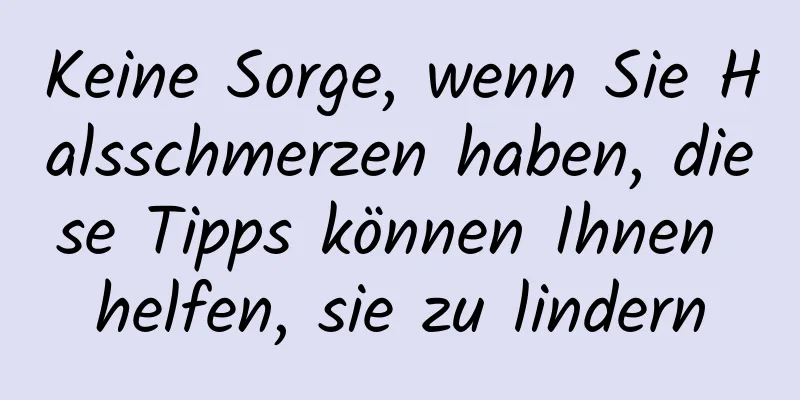 Keine Sorge, wenn Sie Halsschmerzen haben, diese Tipps können Ihnen helfen, sie zu lindern