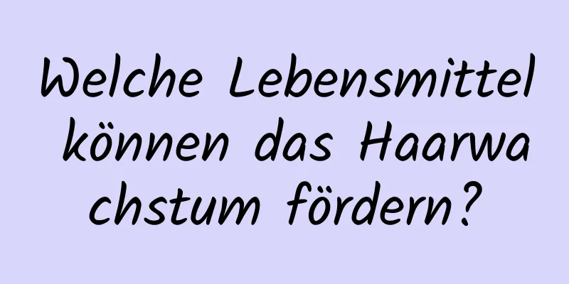 Welche Lebensmittel können das Haarwachstum fördern?