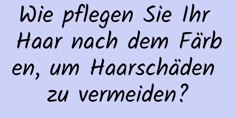 Wie pflegen Sie Ihr Haar nach dem Färben, um Haarschäden zu vermeiden?
