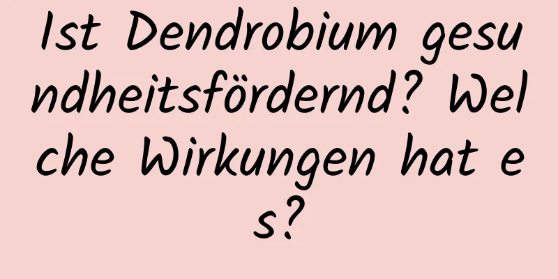 Ist Dendrobium gesundheitsfördernd? Welche Wirkungen hat es?