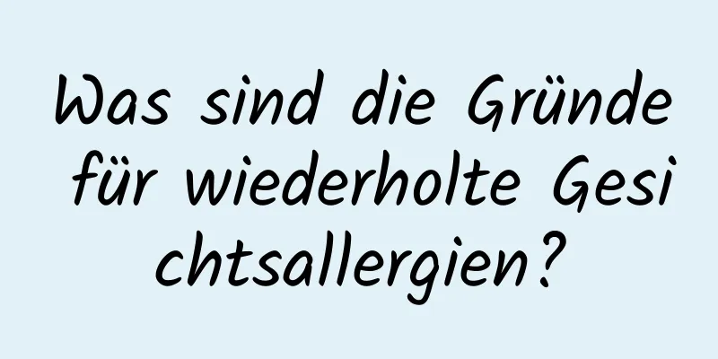 Was sind die Gründe für wiederholte Gesichtsallergien?