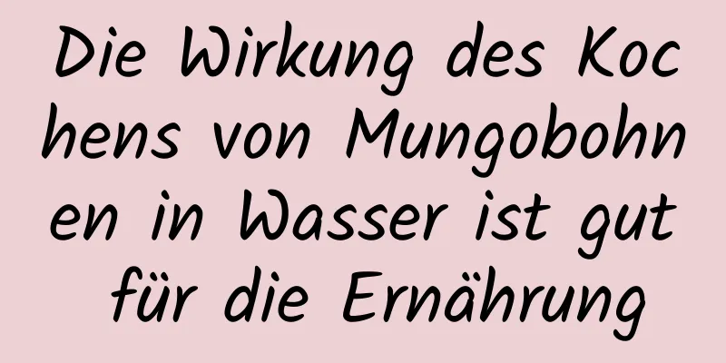 Die Wirkung des Kochens von Mungobohnen in Wasser ist gut für die Ernährung