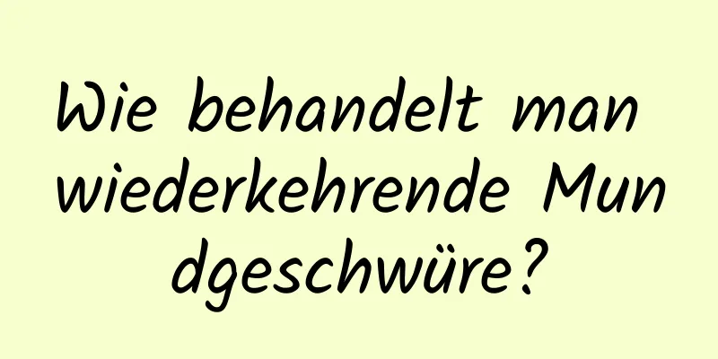 Wie behandelt man wiederkehrende Mundgeschwüre?