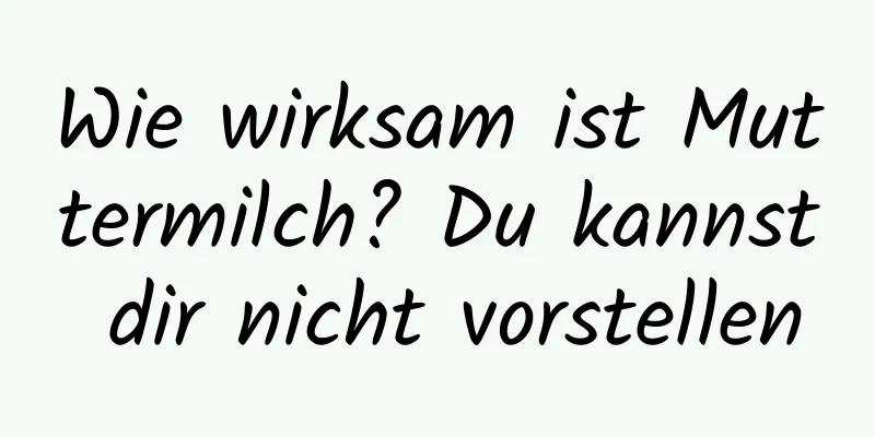 Wie wirksam ist Muttermilch? Du kannst dir nicht vorstellen