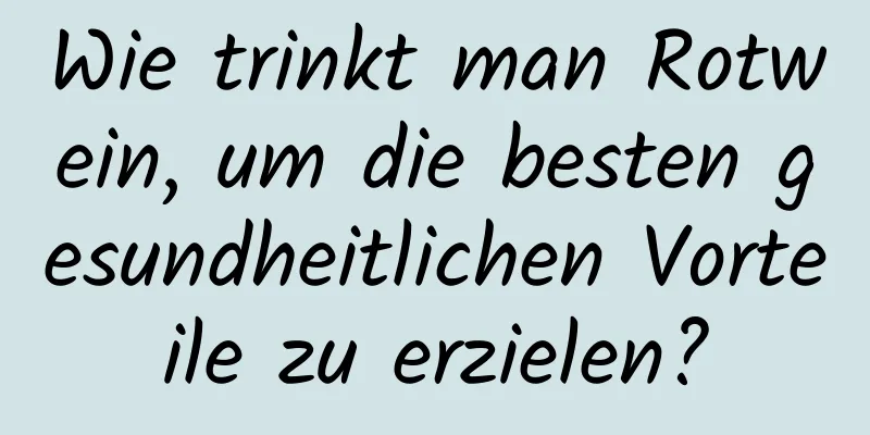 Wie trinkt man Rotwein, um die besten gesundheitlichen Vorteile zu erzielen?