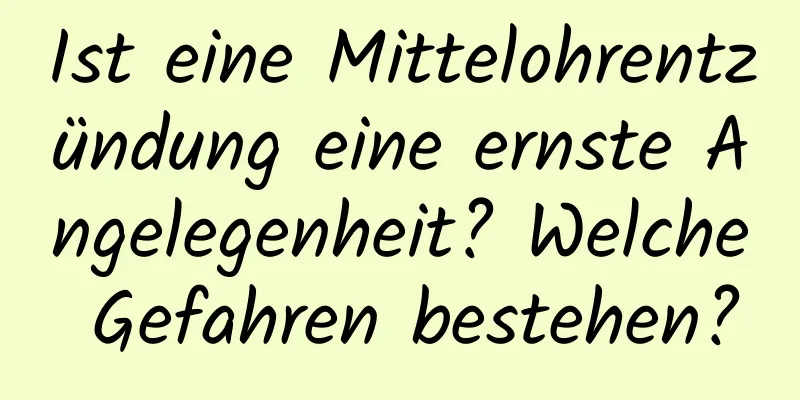 Ist eine Mittelohrentzündung eine ernste Angelegenheit? Welche Gefahren bestehen?