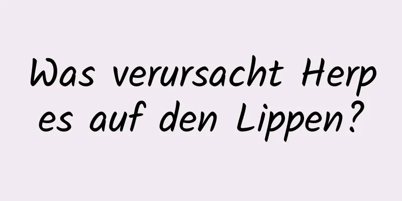 Was verursacht Herpes auf den Lippen?