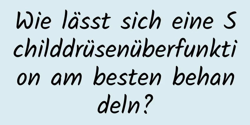 Wie lässt sich eine Schilddrüsenüberfunktion am besten behandeln?