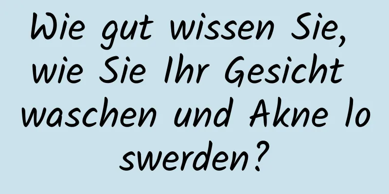 Wie gut wissen Sie, wie Sie Ihr Gesicht waschen und Akne loswerden?