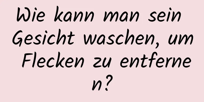 Wie kann man sein Gesicht waschen, um Flecken zu entfernen?