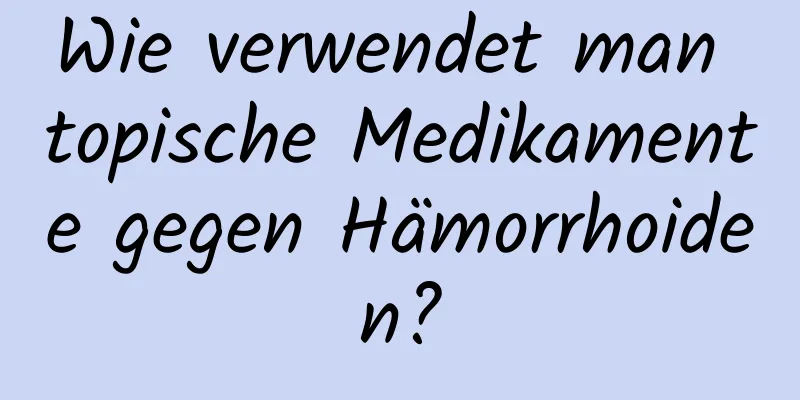 Wie verwendet man topische Medikamente gegen Hämorrhoiden?