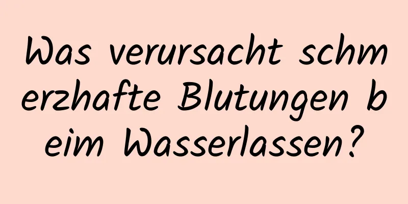 Was verursacht schmerzhafte Blutungen beim Wasserlassen?