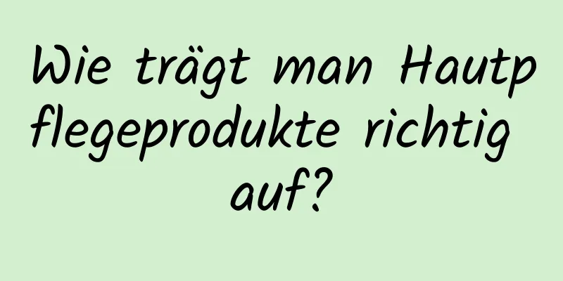 Wie trägt man Hautpflegeprodukte richtig auf?