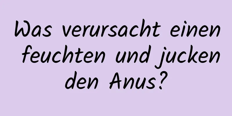 Was verursacht einen feuchten und juckenden Anus?