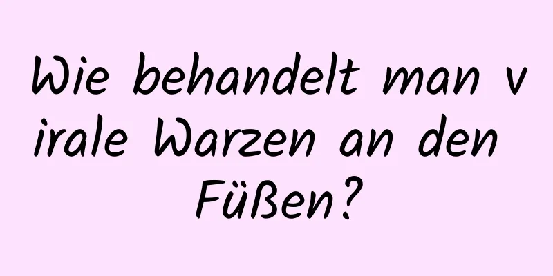 Wie behandelt man virale Warzen an den Füßen?