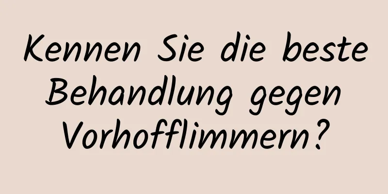 Kennen Sie die beste Behandlung gegen Vorhofflimmern?