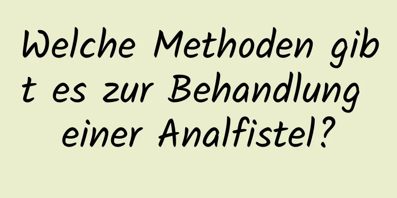 Welche Methoden gibt es zur Behandlung einer Analfistel?