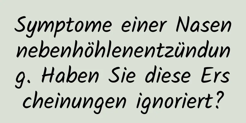 Symptome einer Nasennebenhöhlenentzündung. Haben Sie diese Erscheinungen ignoriert?