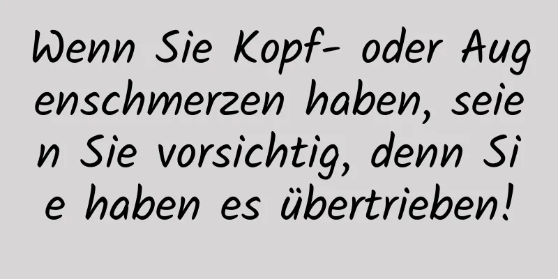 Wenn Sie Kopf- oder Augenschmerzen haben, seien Sie vorsichtig, denn Sie haben es übertrieben!