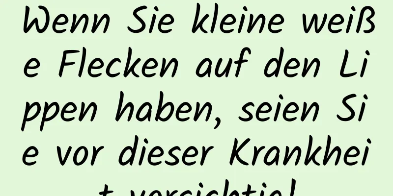 Wenn Sie kleine weiße Flecken auf den Lippen haben, seien Sie vor dieser Krankheit vorsichtig!