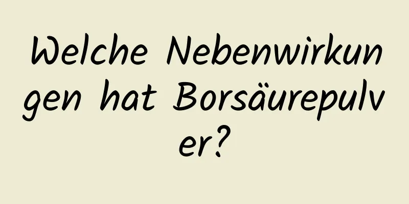 Welche Nebenwirkungen hat Borsäurepulver?