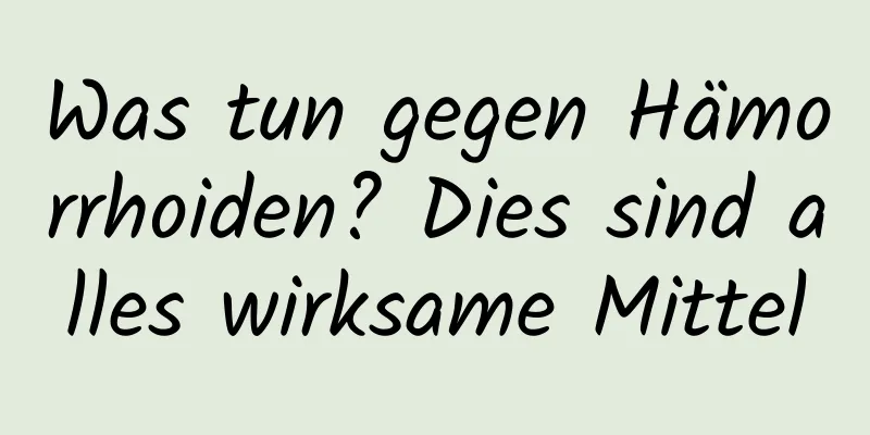 Was tun gegen Hämorrhoiden? Dies sind alles wirksame Mittel