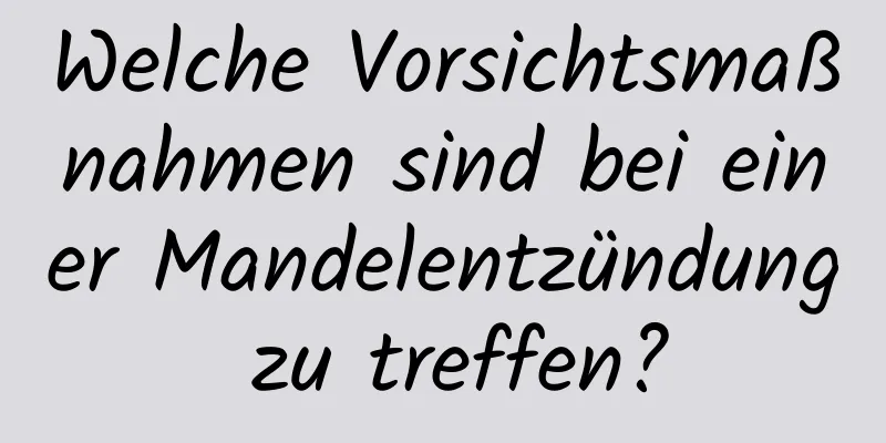 Welche Vorsichtsmaßnahmen sind bei einer Mandelentzündung zu treffen?