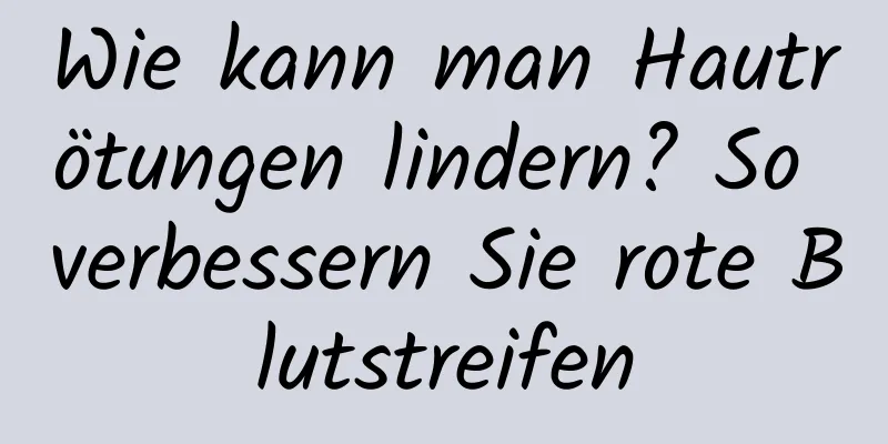 Wie kann man Hautrötungen lindern? So verbessern Sie rote Blutstreifen