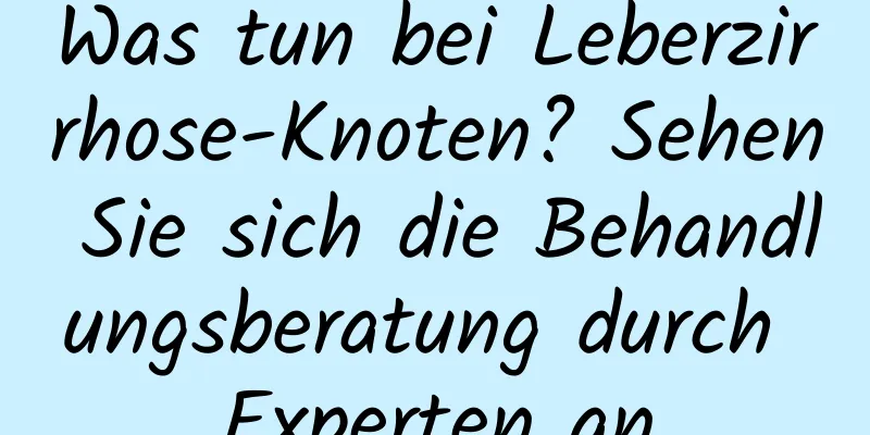 Was tun bei Leberzirrhose-Knoten? Sehen Sie sich die Behandlungsberatung durch Experten an