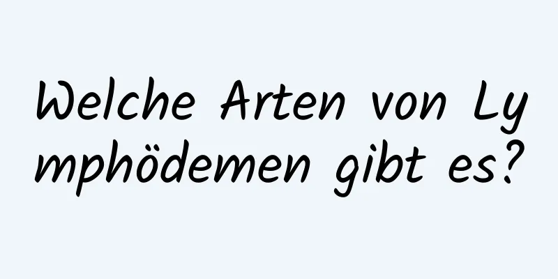 Welche Arten von Lymphödemen gibt es?
