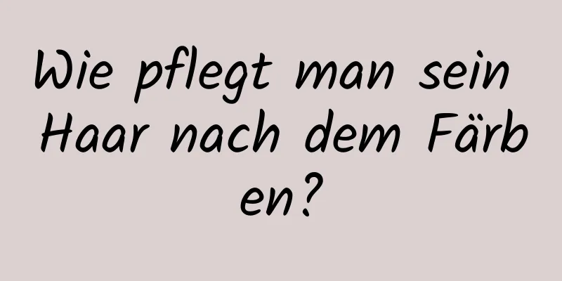 Wie pflegt man sein Haar nach dem Färben?