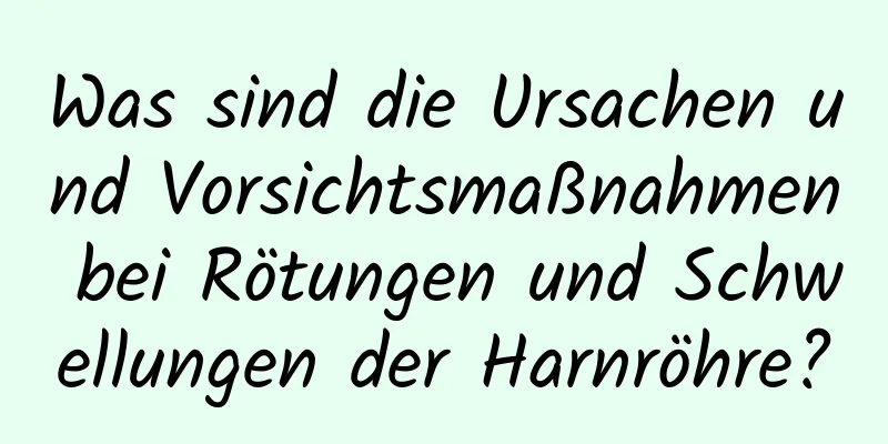 Was sind die Ursachen und Vorsichtsmaßnahmen bei Rötungen und Schwellungen der Harnröhre?