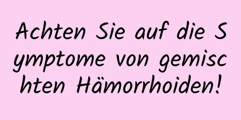 Achten Sie auf die Symptome von gemischten Hämorrhoiden!