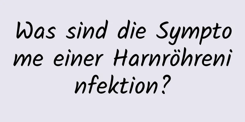 Was sind die Symptome einer Harnröhreninfektion?
