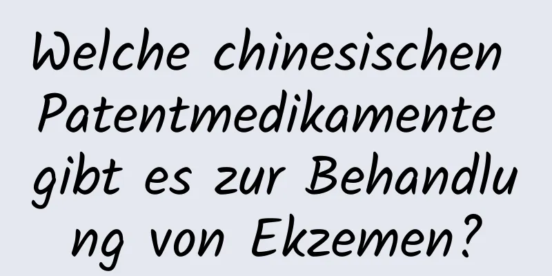 Welche chinesischen Patentmedikamente gibt es zur Behandlung von Ekzemen?