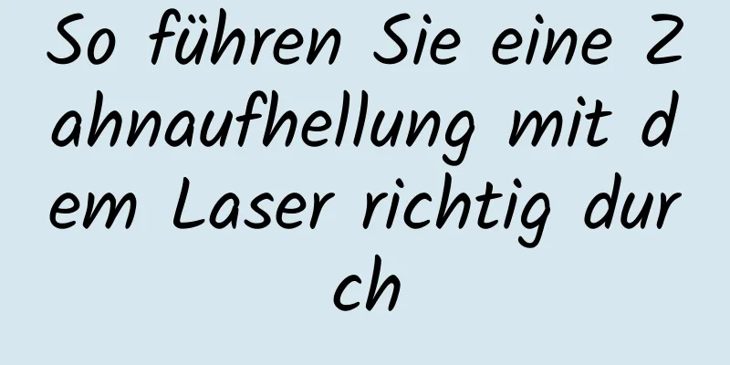 So führen Sie eine Zahnaufhellung mit dem Laser richtig durch