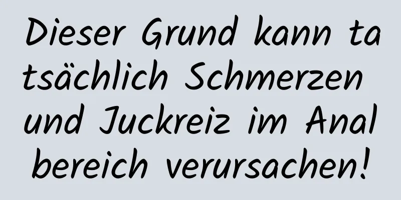 Dieser Grund kann tatsächlich Schmerzen und Juckreiz im Analbereich verursachen!