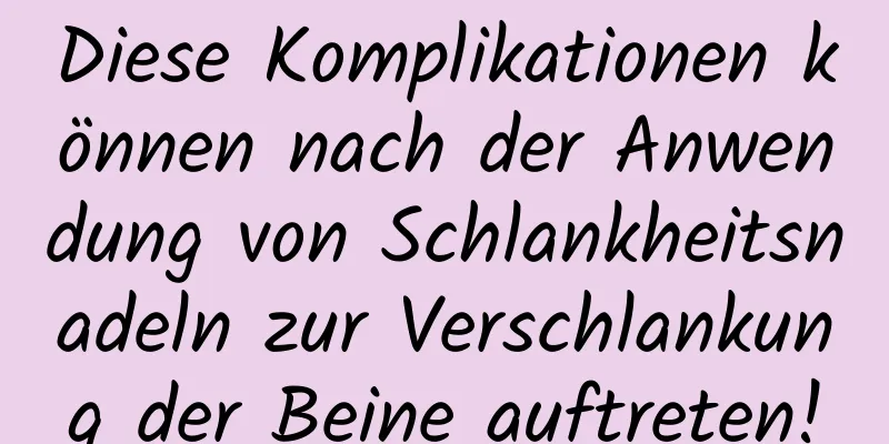 Diese Komplikationen können nach der Anwendung von Schlankheitsnadeln zur Verschlankung der Beine auftreten!