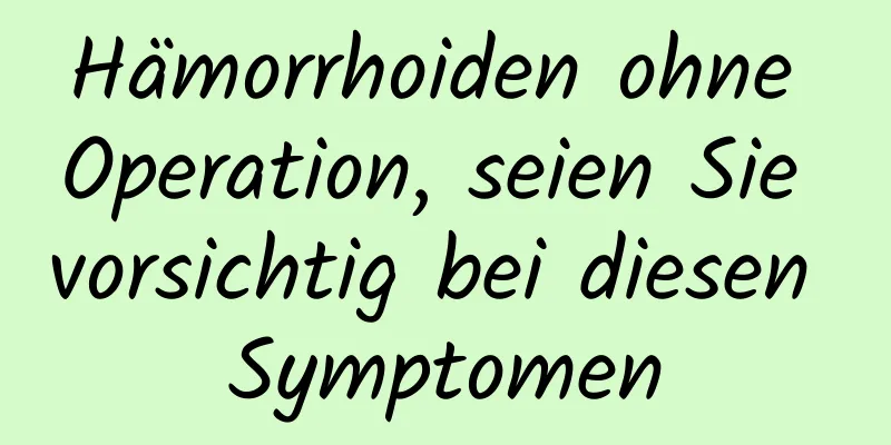 Hämorrhoiden ohne Operation, seien Sie vorsichtig bei diesen Symptomen