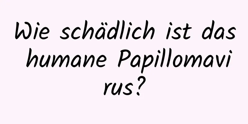 Wie schädlich ist das humane Papillomavirus?