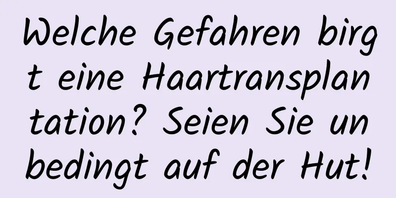 Welche Gefahren birgt eine Haartransplantation? Seien Sie unbedingt auf der Hut!
