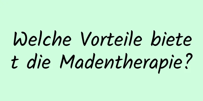 Welche Vorteile bietet die Madentherapie?