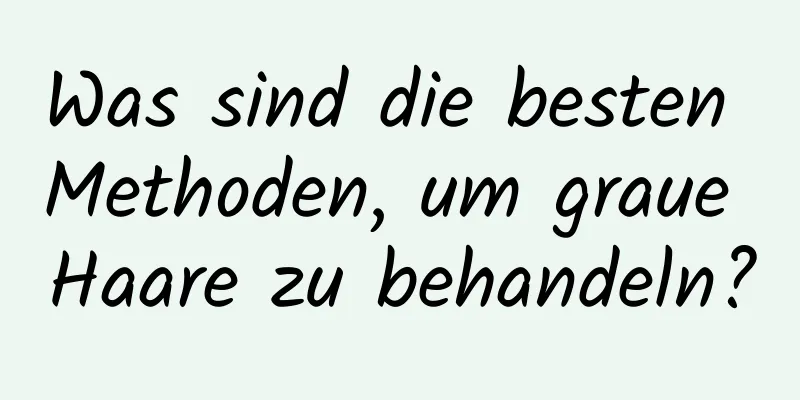 Was sind die besten Methoden, um graue Haare zu behandeln?