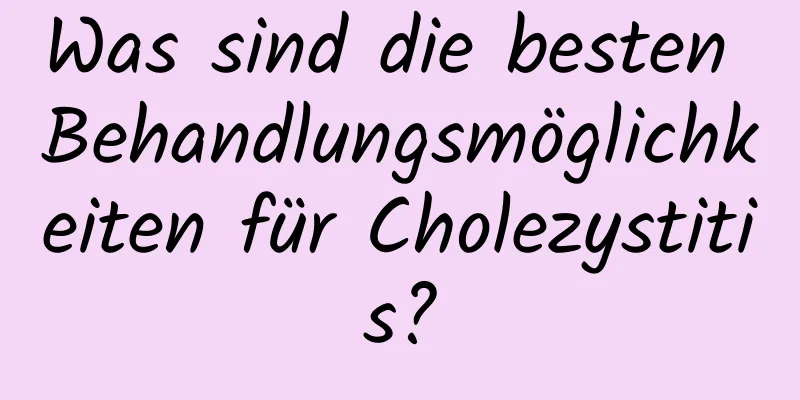 Was sind die besten Behandlungsmöglichkeiten für Cholezystitis?