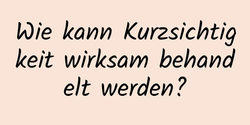 Wie kann Kurzsichtigkeit wirksam behandelt werden?