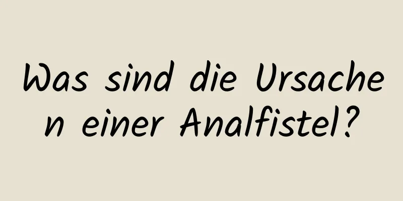Was sind die Ursachen einer Analfistel?