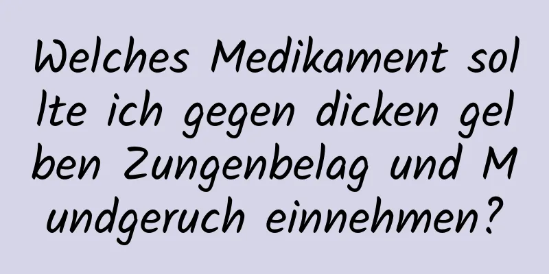 Welches Medikament sollte ich gegen dicken gelben Zungenbelag und Mundgeruch einnehmen?